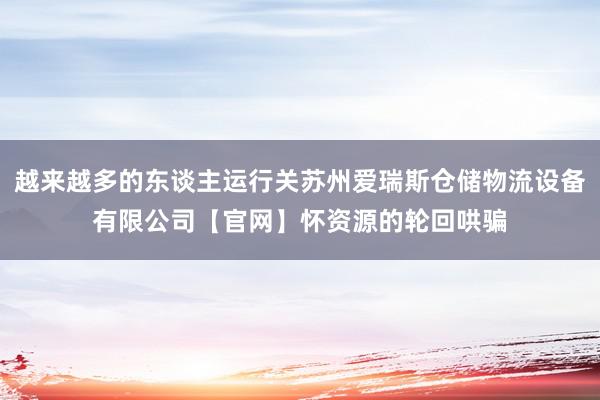 越来越多的东谈主运行关苏州爱瑞斯仓储物流设备有限公司【官网】怀资源的轮回哄骗